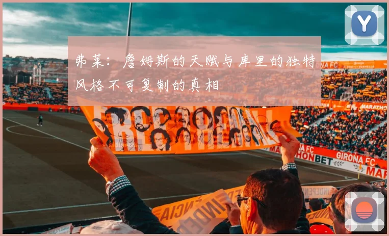 弗莱：詹姆斯的天赋与库里的独特风格不可复制的真相