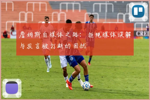 詹姆斯自媒体之路：拒绝媒体误解与发言被打断的困扰