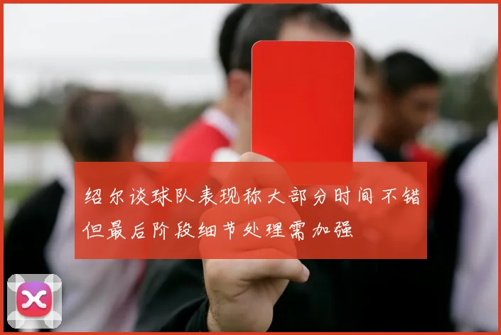 绍尔谈球队表现称大部分时间不错但最后阶段细节处理需加强