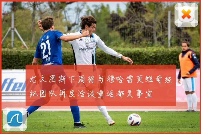 尤文图斯下周将与穆哈雷莫维奇经纪团队再度洽谈重返都灵事宜