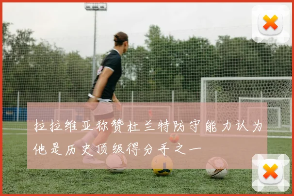 拉拉维亚称赞杜兰特防守能力认为他是历史顶级得分手之一