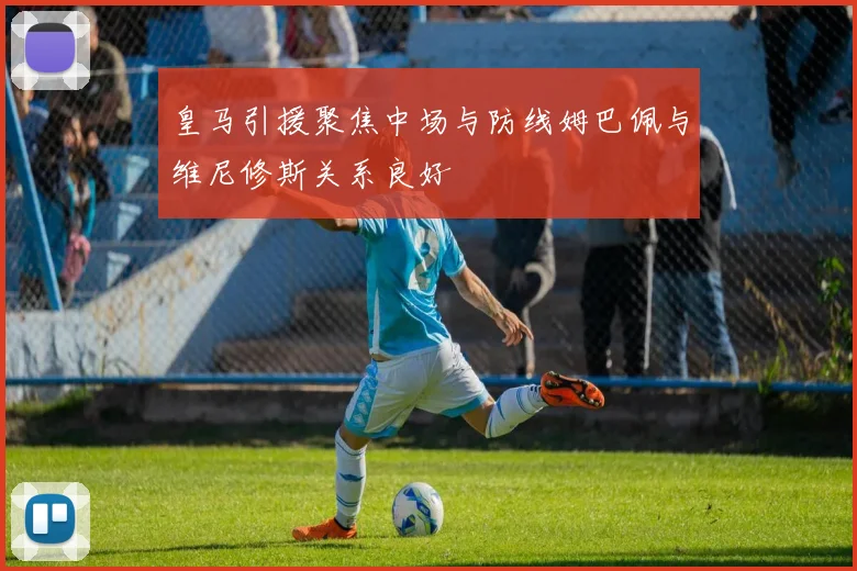 皇马引援聚焦中场与防线姆巴佩与维尼修斯关系良好