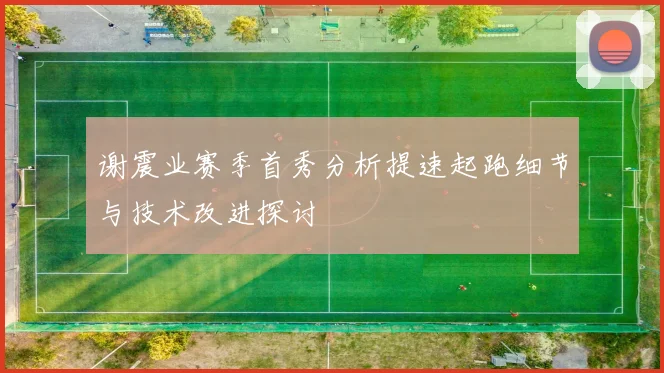 谢震业赛季首秀分析提速起跑细节与技术改进探讨