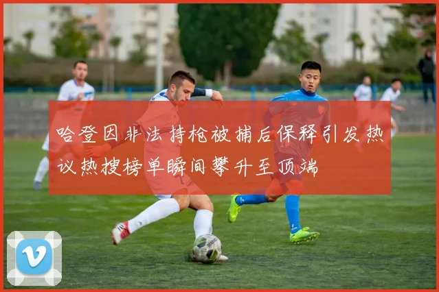 哈登因非法持枪被捕后保释引发热议热搜榜单瞬间攀升至顶端