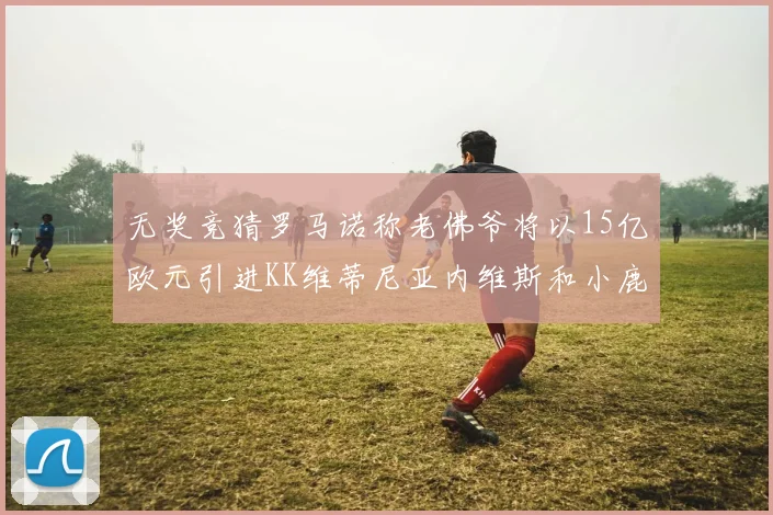 无奖竞猜罗马诺称老佛爷将以15亿欧元引进KK维蒂尼亚内维斯和小鹿