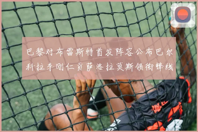 巴黎对布雷斯特首发阵容公布巴尔科拉李刚仁贡萨洛拉莫斯领衔锋线