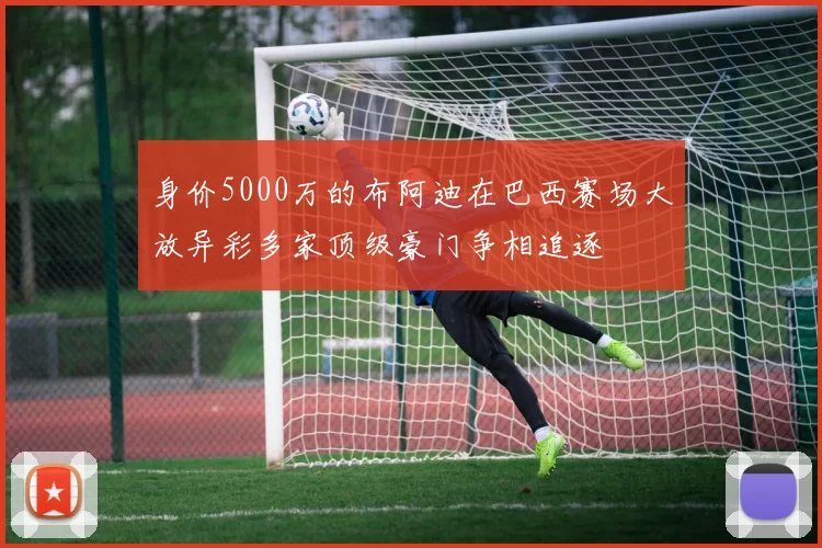 身价5000万的布阿迪在巴西赛场大放异彩多家顶级豪门争相追逐