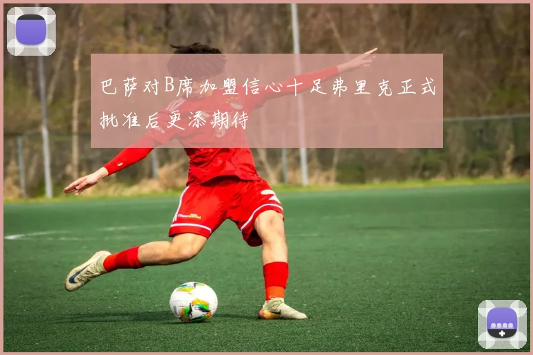 巴萨对B席加盟信心十足弗里克正式批准后更添期待