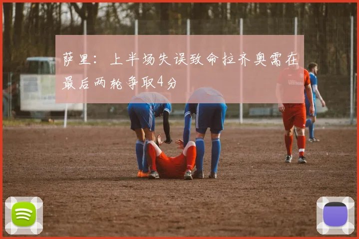 萨里：上半场失误致命拉齐奥需在最后两轮争取4分