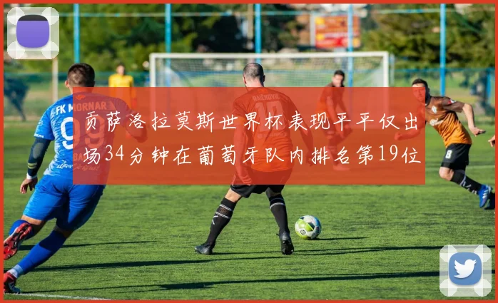 贡萨洛拉莫斯世界杯表现平平仅出场34分钟在葡萄牙队内排名第19位