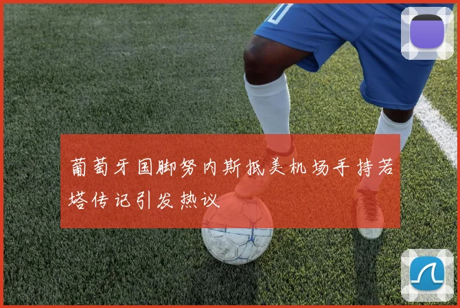 葡萄牙国脚努内斯抵美机场手持若塔传记引发热议