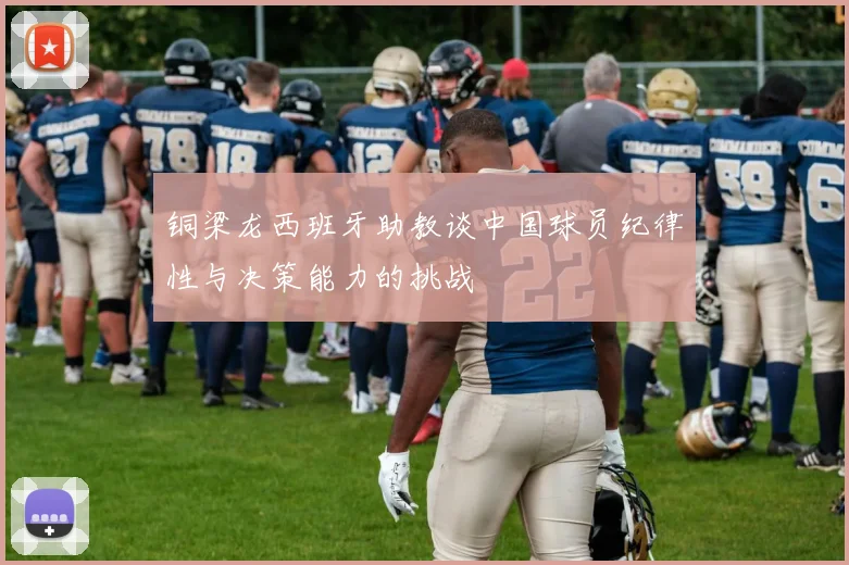 铜梁龙西班牙助教谈中国球员纪律性与决策能力的挑战