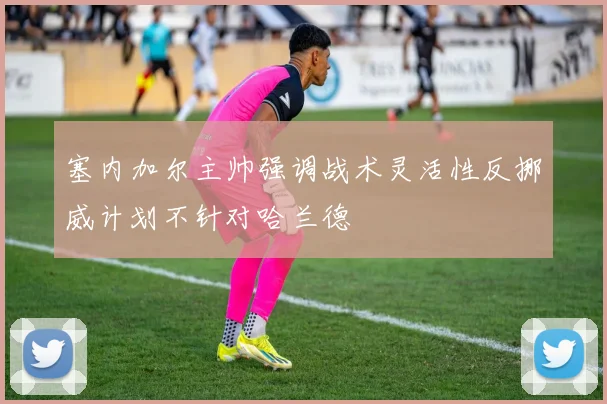 塞内加尔主帅强调战术灵活性反挪威计划不针对哈兰德