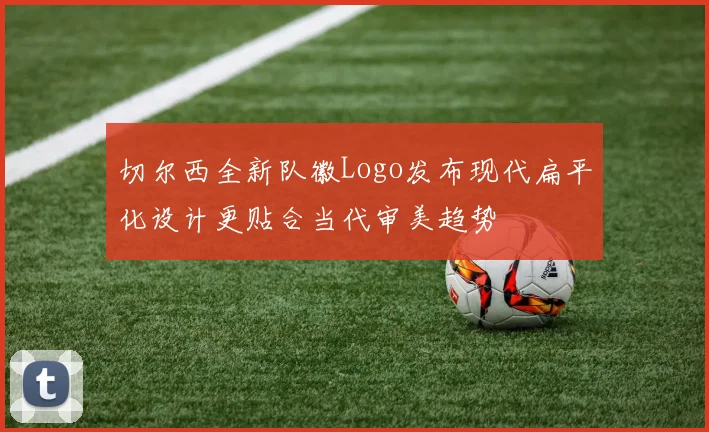 切尔西全新队徽Logo发布现代扁平化设计更贴合当代审美趋势