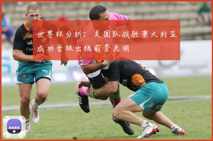 世界杯分析：美国队战胜澳大利亚成功晋级出线前景光明