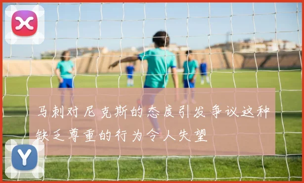 马刺对尼克斯的态度引发争议这种缺乏尊重的行为令人失望