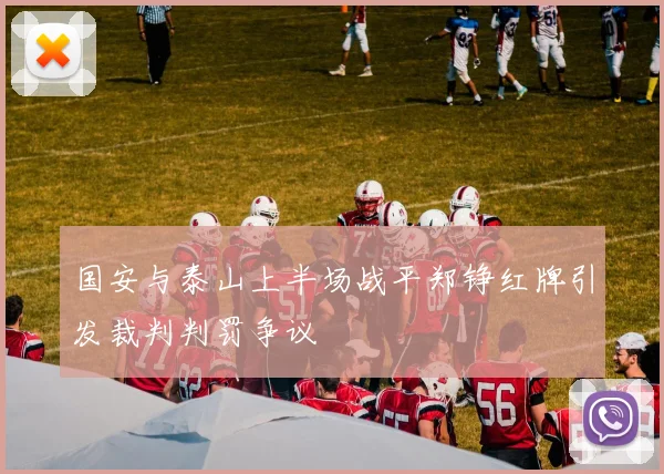 国安与泰山上半场战平郑铮红牌引发裁判判罚争议
