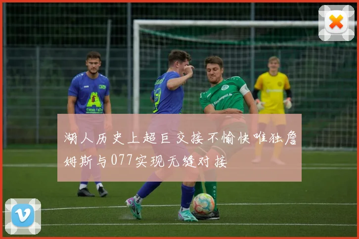 湖人历史上超巨交接不愉快唯独詹姆斯与077实现无缝对接