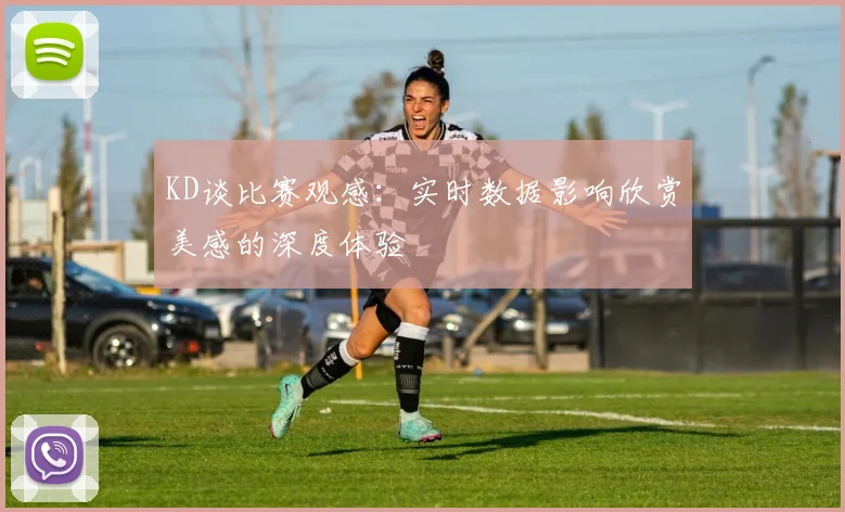 KD谈比赛观感：实时数据影响欣赏美感的深度体验