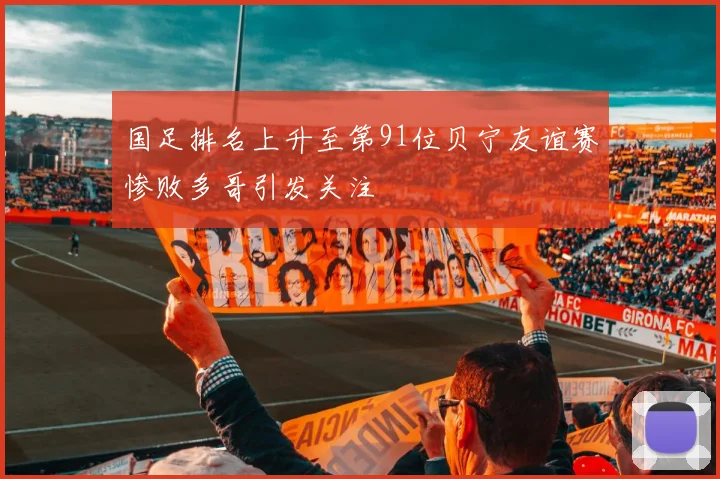 国足排名上升至第91位贝宁友谊赛惨败多哥引发关注