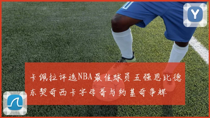 卡佩拉评选NBA最佳球员五强恩比德东契奇西卡字母哥与约基奇争辉