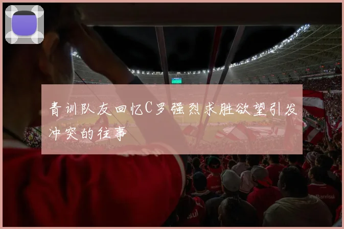 青训队友回忆C罗强烈求胜欲望引发冲突的往事