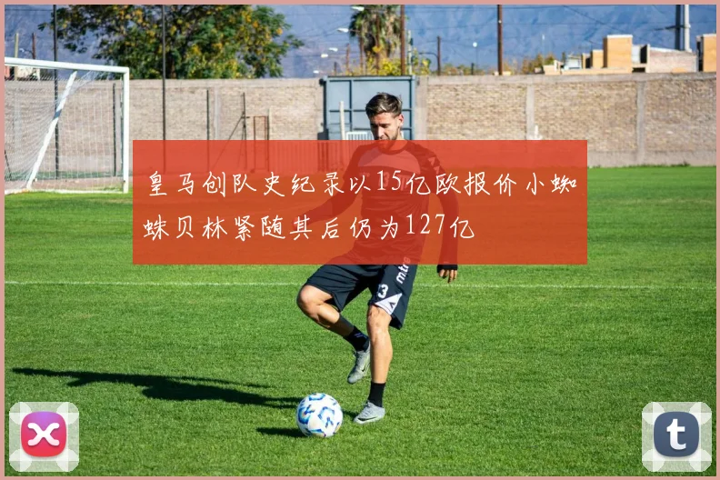 皇马创队史纪录以15亿欧报价小蜘蛛贝林紧随其后仍为127亿