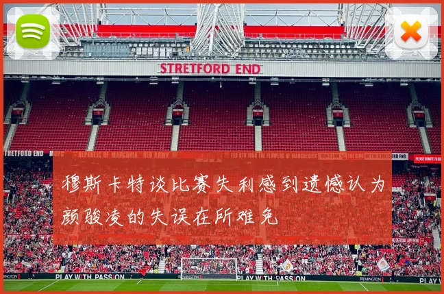 穆斯卡特谈比赛失利感到遗憾认为颜骏凌的失误在所难免