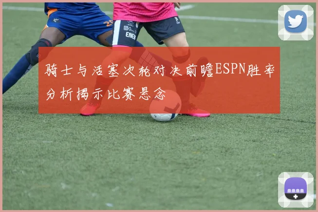 骑士与活塞次轮对决前瞻ESPN胜率分析揭示比赛悬念