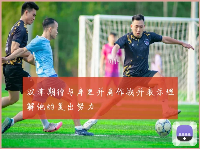 波津期待与库里并肩作战并表示理解他的复出努力