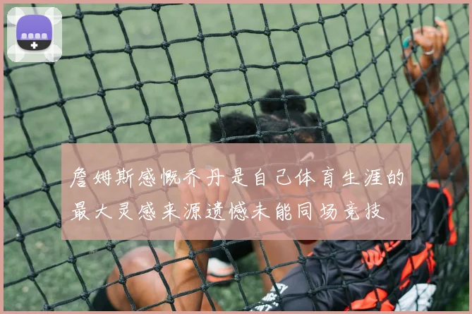 詹姆斯感慨乔丹是自己体育生涯的最大灵感来源遗憾未能同场竞技